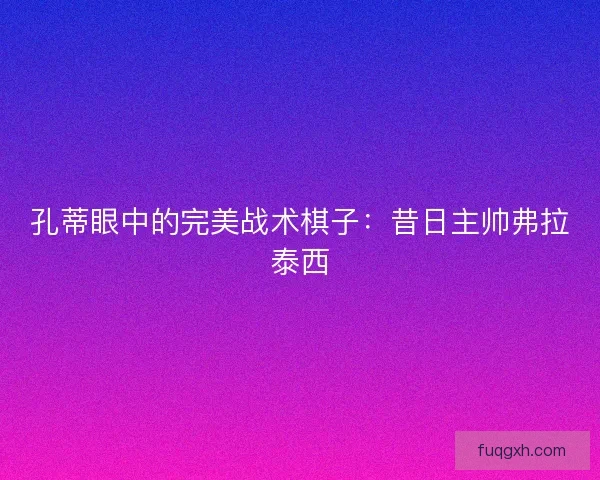 孔蒂眼中的完美战术棋子：昔日主帅弗拉泰西