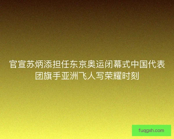官宣苏炳添担任东京奥运闭幕式中国代表团旗手亚洲飞人写荣耀时刻 官宣苏炳添担任东京奥运闭幕式中国代表团旗手亚洲飞人写荣耀时刻