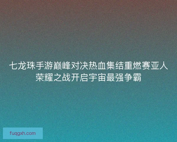 七龙珠手游巅峰对决热血集结重燃赛亚人荣耀之战开启宇宙最强争霸