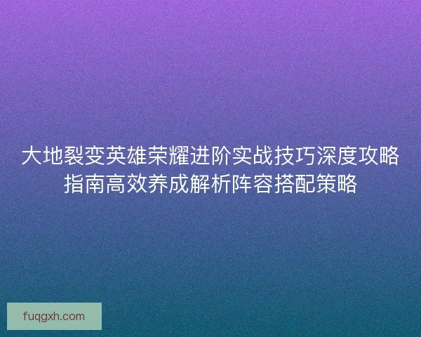 大地裂变英雄荣耀进阶实战技巧深度攻略指南高效养成解析阵容搭配策略