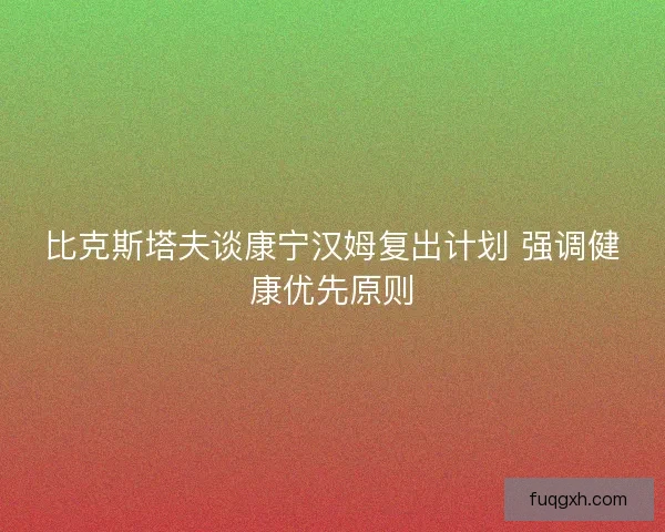 比克斯塔夫谈康宁汉姆复出计划 强调健康优先原则
